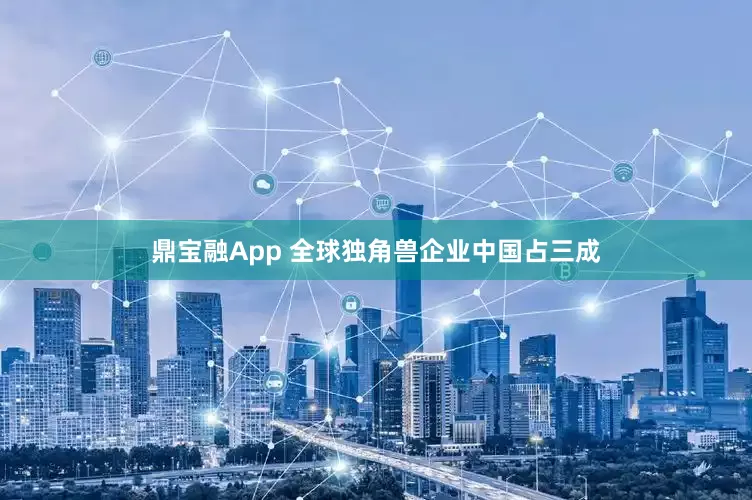鼎宝融App 全球独角兽企业中国占三成