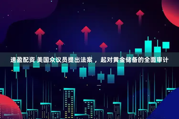 速盈配资 美国众议员提出法案 ，起对黄金储备的全面审计