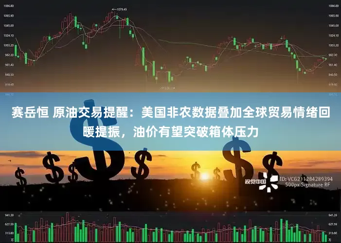 赛岳恒 原油交易提醒：美国非农数据叠加全球贸易情绪回暖提振，油价有望突破箱体压力