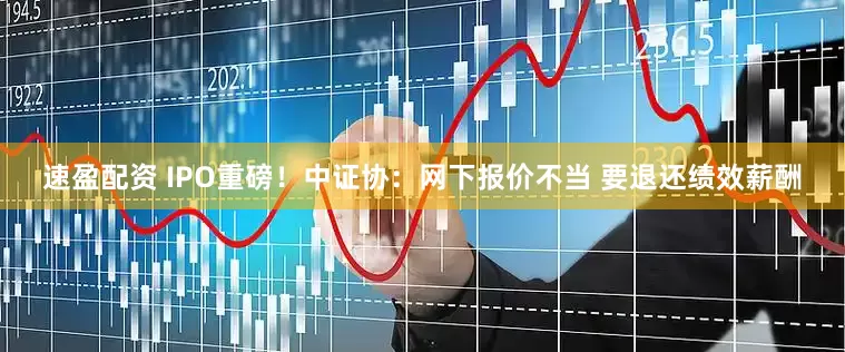 速盈配资 IPO重磅！中证协：网下报价不当 要退还绩效薪酬