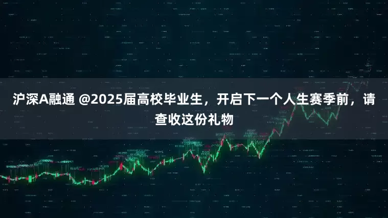 沪深A融通 @2025届高校毕业生，开启下一个人生赛季前，请查收这份礼物