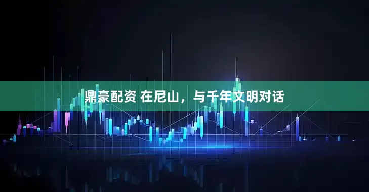 鼎豪配资 在尼山，与千年文明对话