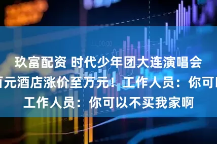 玖富配资 时代少年团大连演唱会官宣，附近百元酒店涨价至万元！工作人员：你可以不买我家啊