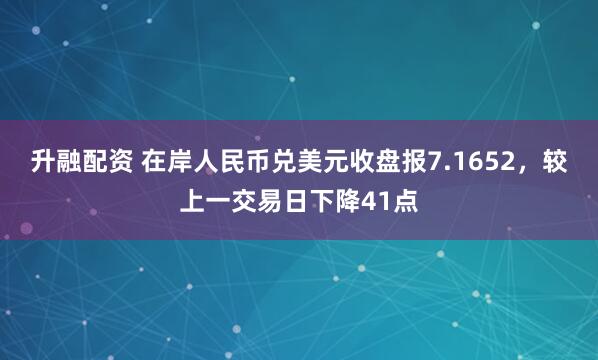 升融配资 在岸人民币兑美元收盘报7.1652，较上一交易日下降41点