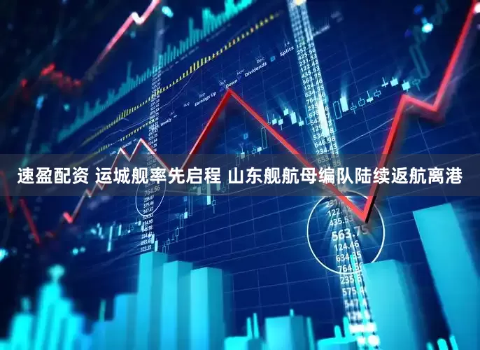 速盈配资 运城舰率先启程 山东舰航母编队陆续返航离港