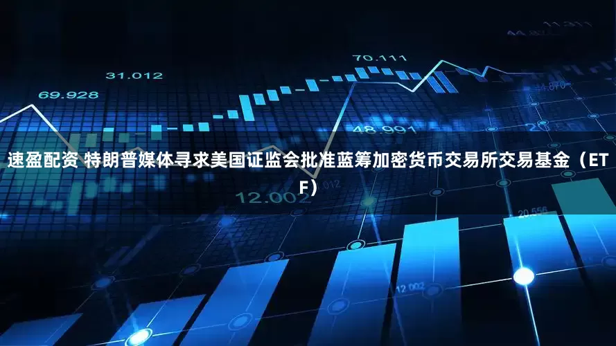 速盈配资 特朗普媒体寻求美国证监会批准蓝筹加密货币交易所交易基金（ETF）