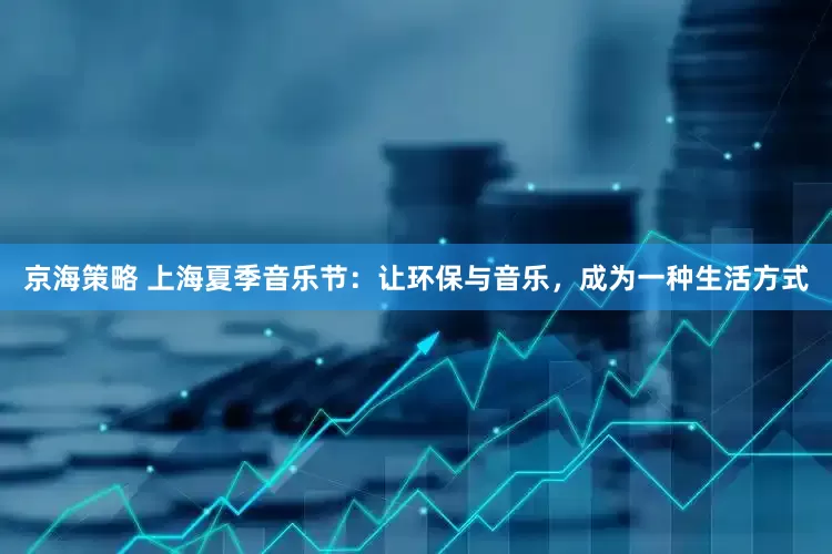 京海策略 上海夏季音乐节：让环保与音乐，成为一种生活方式
