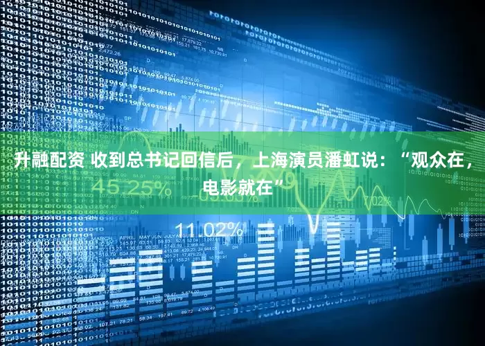 升融配资 收到总书记回信后，上海演员潘虹说：“观众在，电影就在”