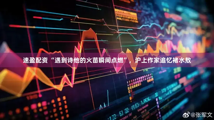 速盈配资 “遇到诗他的火苗瞬间点燃”，沪上作家追忆褚水敖