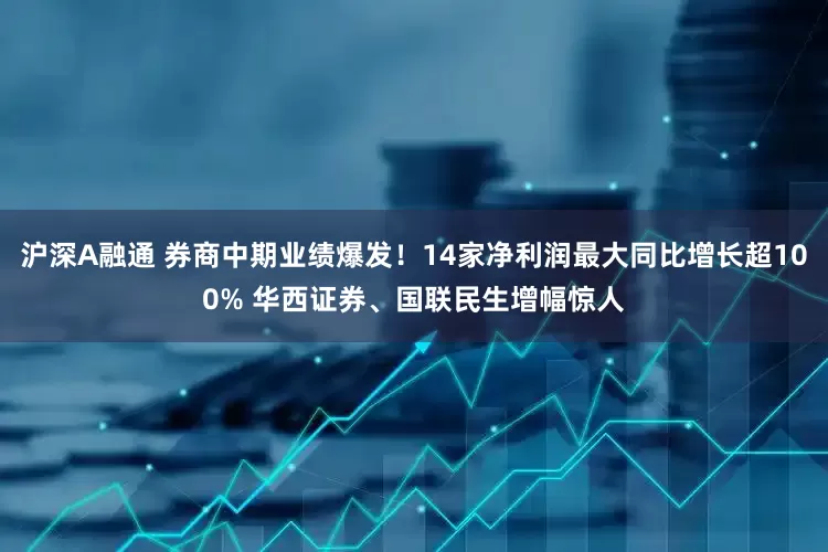 沪深A融通 券商中期业绩爆发！14家净利润最大同比增长超100% 华西证券、国联民生增幅惊人