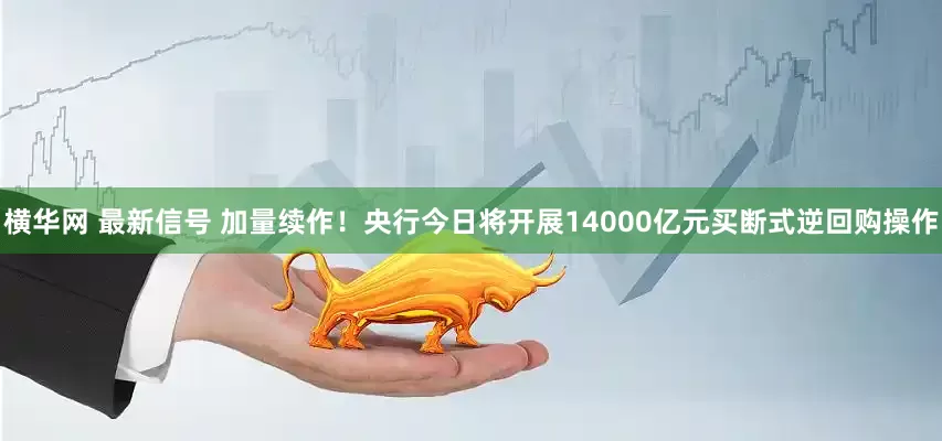 横华网 最新信号 加量续作！央行今日将开展14000亿元买断式逆回购操作