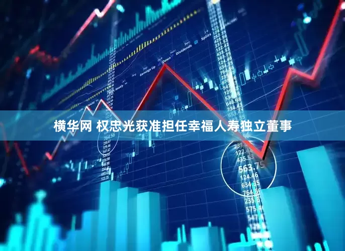 横华网 权忠光获准担任幸福人寿独立董事