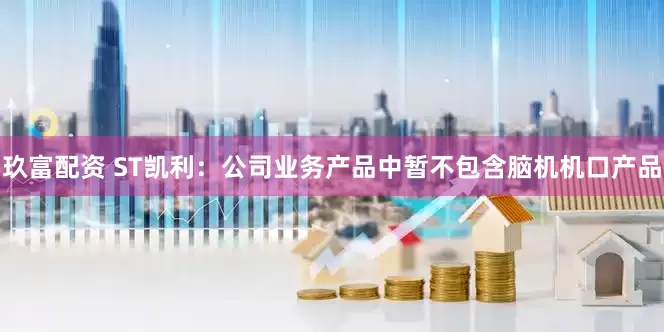 玖富配资 ST凯利：公司业务产品中暂不包含脑机机口产品