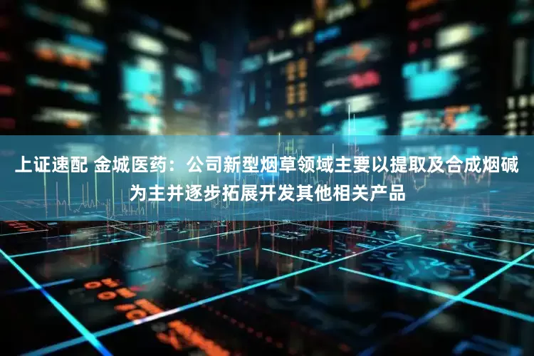 上证速配 金城医药：公司新型烟草领域主要以提取及合成烟碱为主并逐步拓展开发其他相关产品