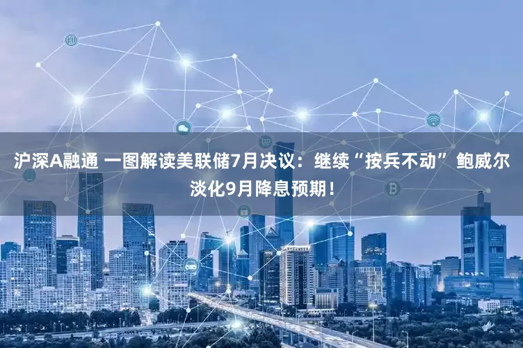沪深A融通 一图解读美联储7月决议：继续“按兵不动” 鲍威尔淡化9月降息预期！