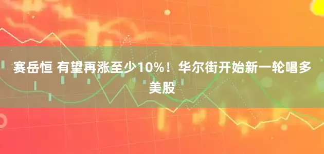 赛岳恒 有望再涨至少10%！华尔街开始新一轮唱多美股