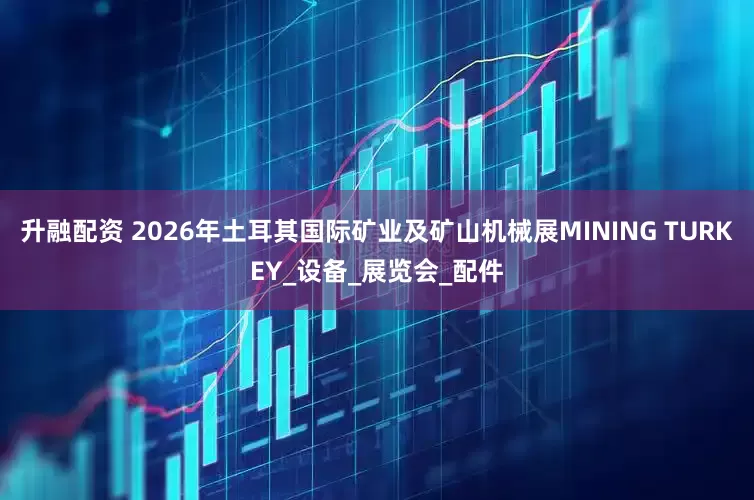升融配资 2026年土耳其国际矿业及矿山机械展MINING TURKEY_设备_展览会_配件
