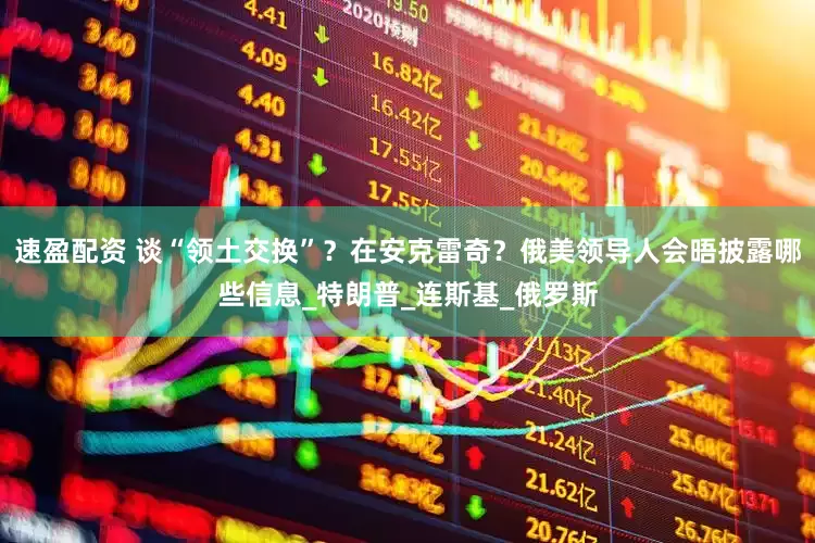 速盈配资 谈“领土交换”？在安克雷奇？俄美领导人会晤披露哪些信息_特朗普_连斯基_俄罗斯