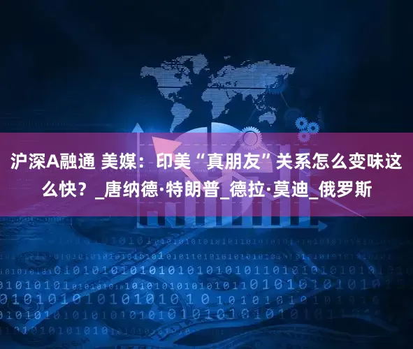 沪深A融通 美媒：印美“真朋友”关系怎么变味这么快？_唐纳德·特朗普_德拉·莫迪_俄罗斯