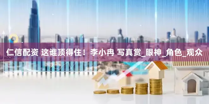 仁信配资 这谁顶得住！李小冉 写真赏_眼神_角色_观众