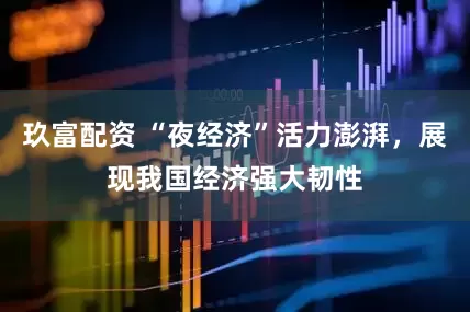 玖富配资 “夜经济”活力澎湃，展现我国经济强大韧性