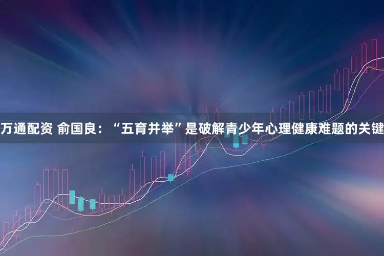 万通配资 俞国良：“五育并举”是破解青少年心理健康难题的关键