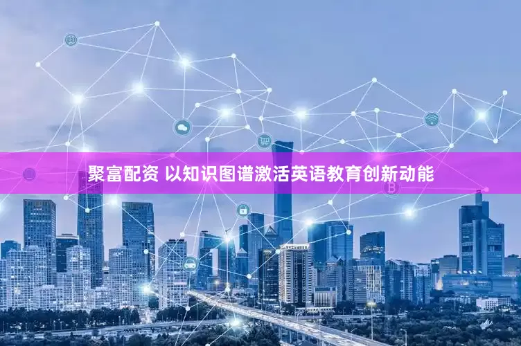 聚富配资 以知识图谱激活英语教育创新动能
