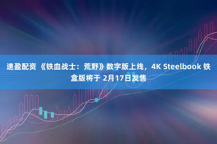 速盈配资 《铁血战士：荒野》数字版上线，4K Steelbook 铁盒版将于 2月17日发售