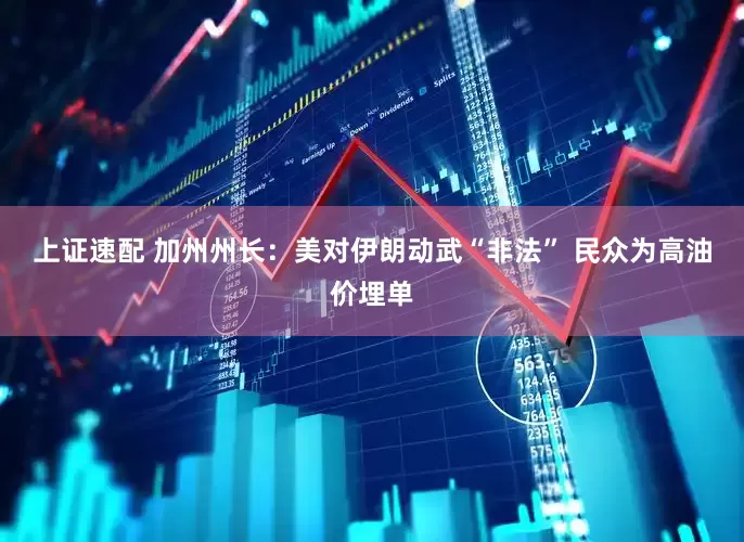 上证速配 加州州长：美对伊朗动武“非法” 民众为高油价埋单