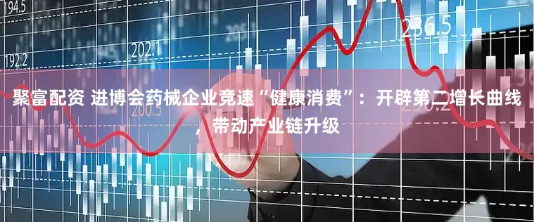 聚富配资 进博会药械企业竞速“健康消费”：开辟第二增长曲线，带动产业链升级