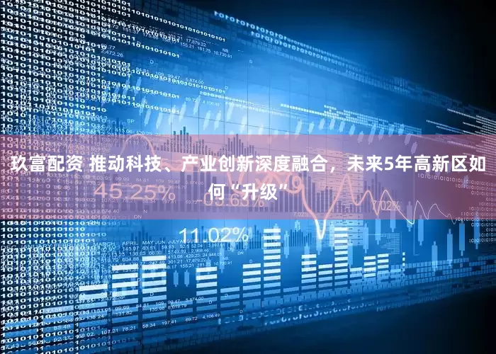 玖富配资 推动科技、产业创新深度融合，未来5年高新区如何“升级”