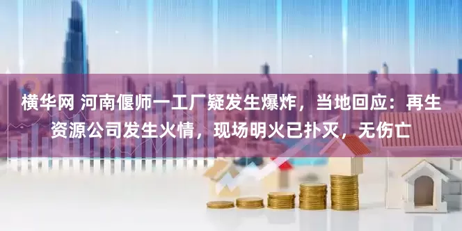 横华网 河南偃师一工厂疑发生爆炸，当地回应：再生资源公司发生火情，现场明火已扑灭，无伤亡