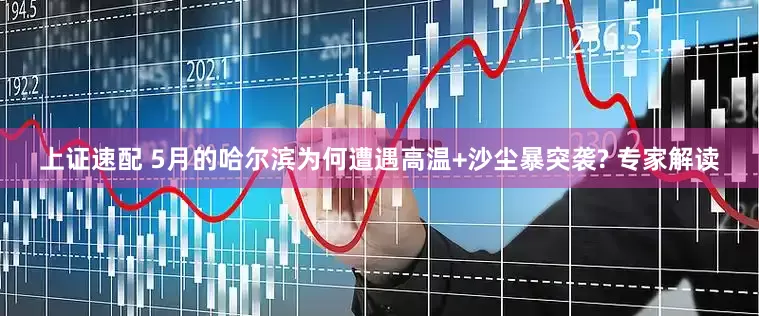 上证速配 5月的哈尔滨为何遭遇高温+沙尘暴突袭? 专家解读