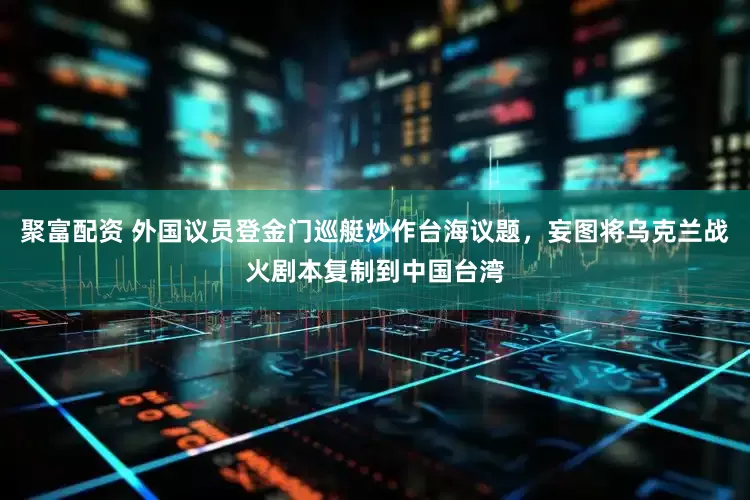 聚富配资 外国议员登金门巡艇炒作台海议题，妄图将乌克兰战火剧本复制到中国台湾