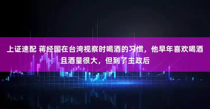上证速配 蒋经国在台湾视察时喝酒的习惯，他早年喜欢喝酒且酒量很大，但到了主政后